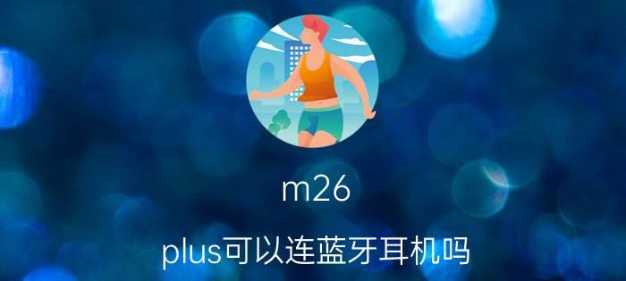 m26 plus可以连蓝牙耳机吗 m26plus手表安卓可以用吗？